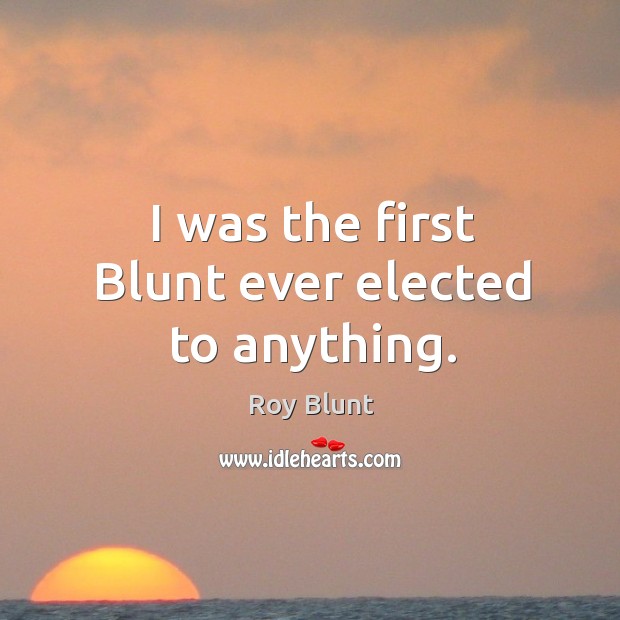 I was the first blunt ever elected to anything. Roy Blunt Picture Quote