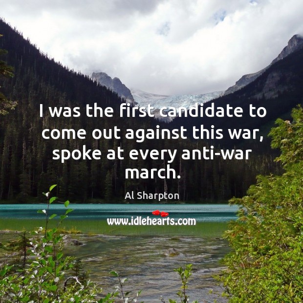 I was the first candidate to come out against this war, spoke at every anti-war march. Al Sharpton Picture Quote