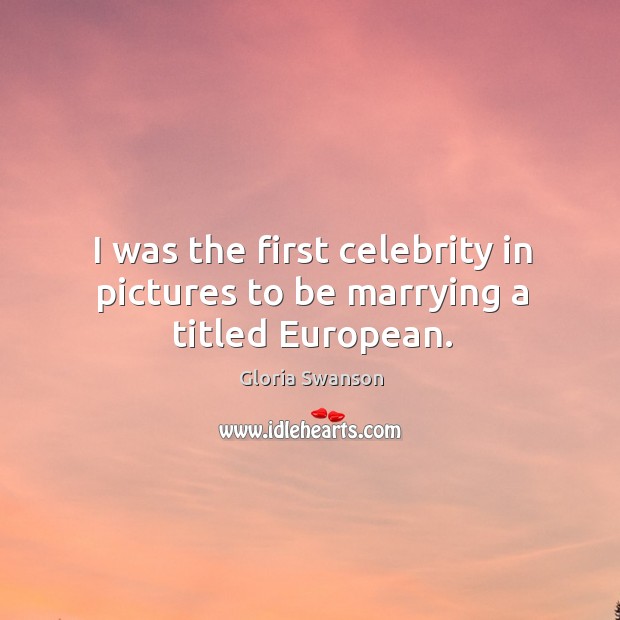 I was the first celebrity in pictures to be marrying a titled european. Gloria Swanson Picture Quote