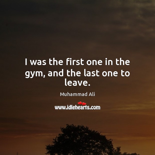 I was the first one in the gym, and the last one to leave. Muhammad Ali Picture Quote