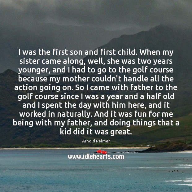 I was the first son and first child. When my sister came Arnold Palmer Picture Quote
