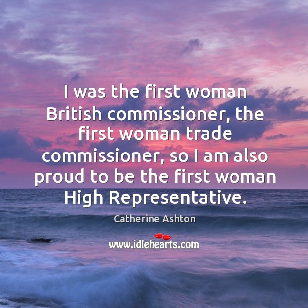 I was the first woman british commissioner, the first woman trade commissioner Catherine Ashton Picture Quote