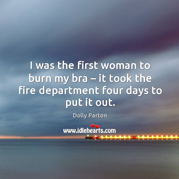 I was the first woman to burn my bra – it took the fire department four days to put it out. Dolly Parton Picture Quote