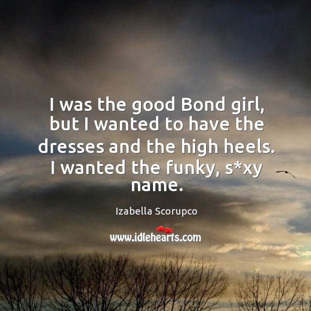 I was the good bond girl, but I wanted to have the dresses and the high heels. I wanted the funky, s*xy name. Izabella Scorupco Picture Quote