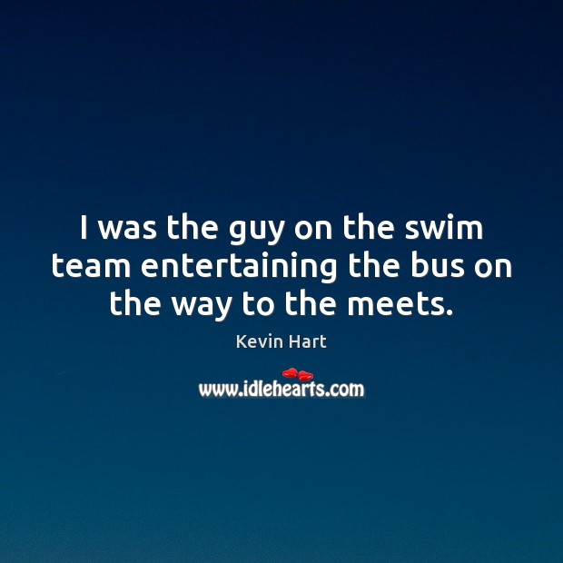 I was the guy on the swim team entertaining the bus on the way to the meets. Kevin Hart Picture Quote