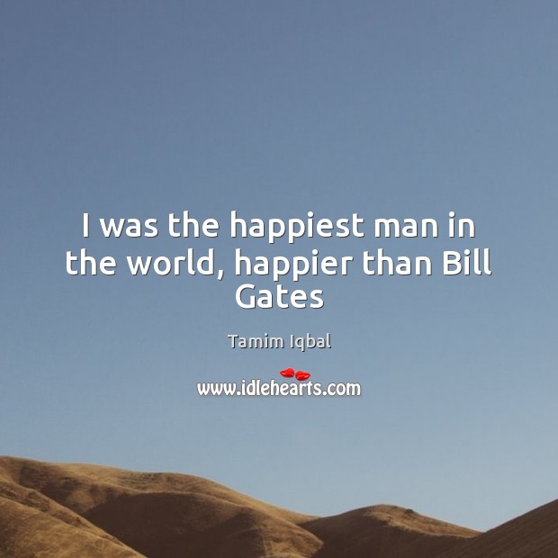 I was the happiest man in the world, happier than Bill Gates Tamim Iqbal Picture Quote