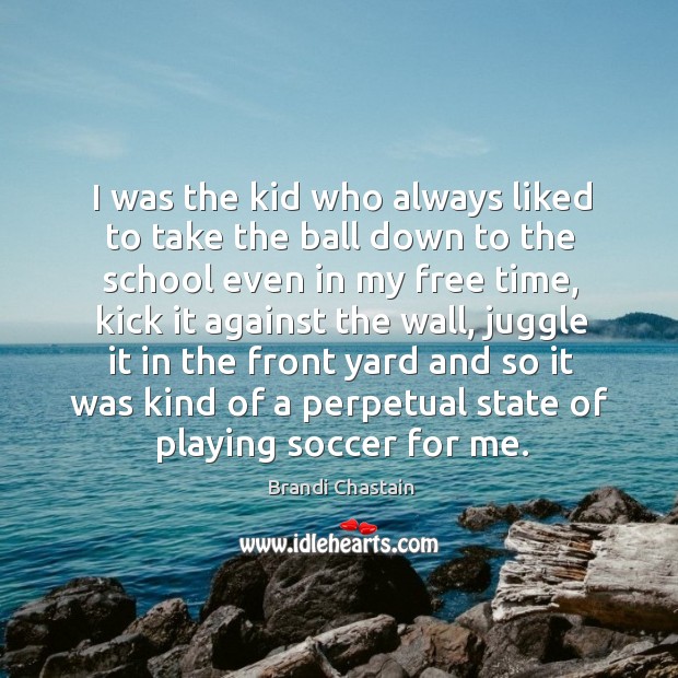 I was the kid who always liked to take the ball down to the school even in my free time Brandi Chastain Picture Quote