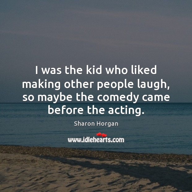 I was the kid who liked making other people laugh, so maybe Sharon Horgan Picture Quote
