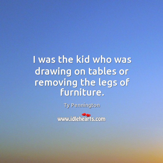 I was the kid who was drawing on tables or removing the legs of furniture. Ty Pennington Picture Quote