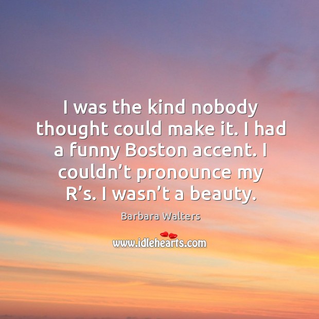I was the kind nobody thought could make it. I had a funny boston accent. I couldn’t pronounce my r’s. Image