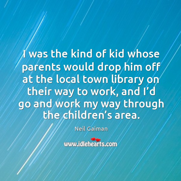 I was the kind of kid whose parents would drop him off at the local town library on their way to work Neil Gaiman Picture Quote