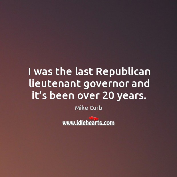 I was the last republican lieutenant governor and it’s been over 20 years. Mike Curb Picture Quote