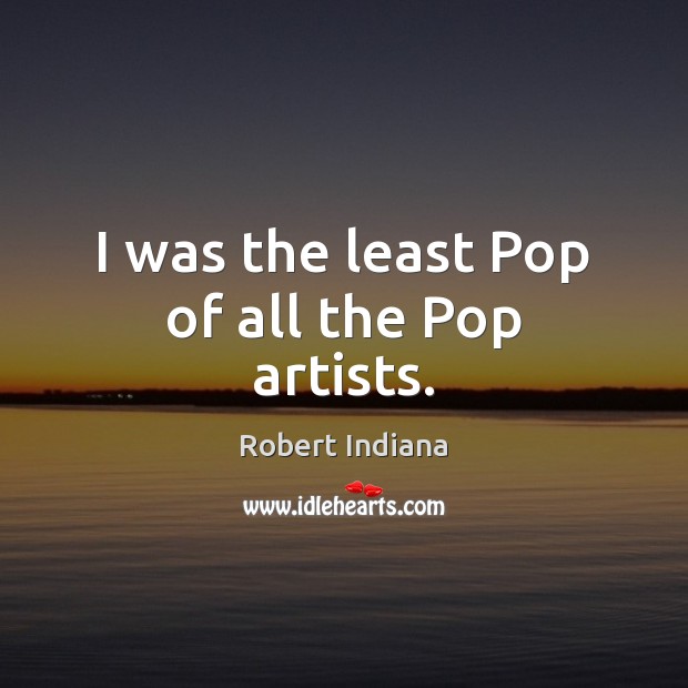 I was the least Pop of all the Pop artists. Robert Indiana Picture Quote