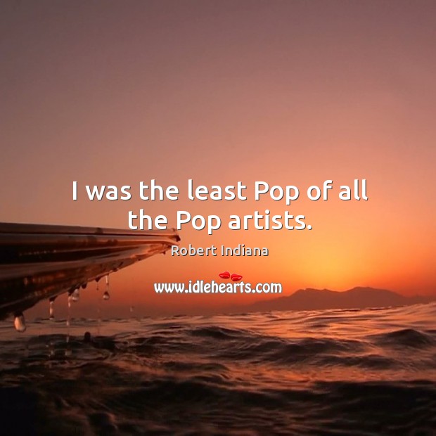 I was the least pop of all the pop artists. Robert Indiana Picture Quote