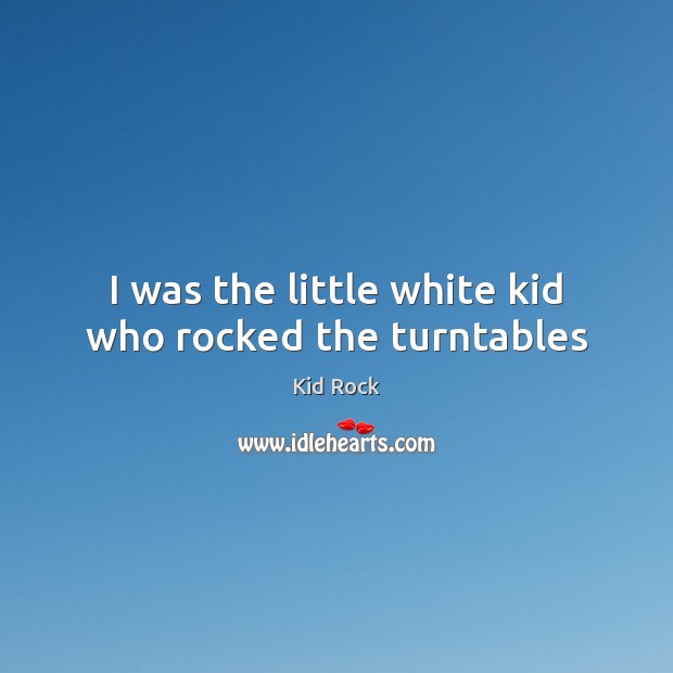 I was the little white kid who rocked the turntables Kid Rock Picture Quote