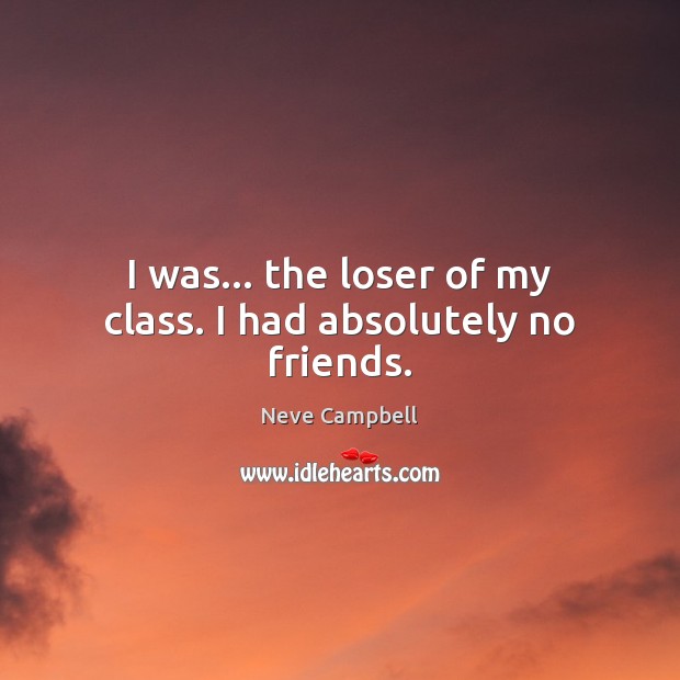 I was… the loser of my class. I had absolutely no friends. Image