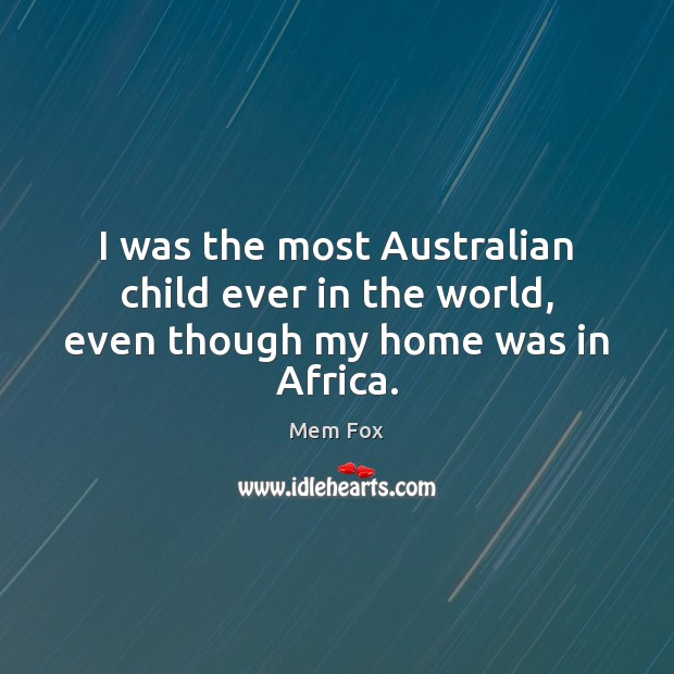 I was the most Australian child ever in the world, even though my home was in Africa. Mem Fox Picture Quote
