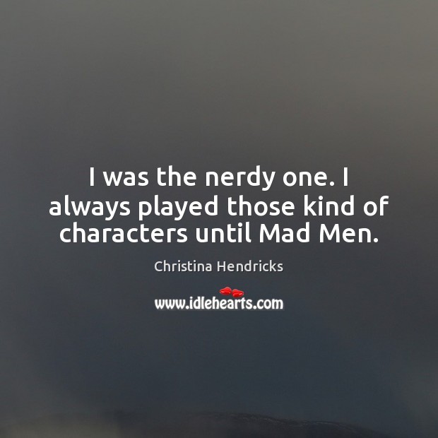 I was the nerdy one. I always played those kind of characters until Mad Men. Christina Hendricks Picture Quote
