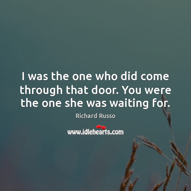 I was the one who did come through that door. You were the one she was waiting for. Image