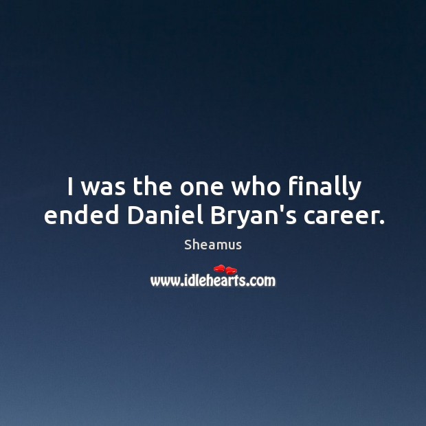I was the one who finally ended Daniel Bryan’s career. Sheamus Picture Quote