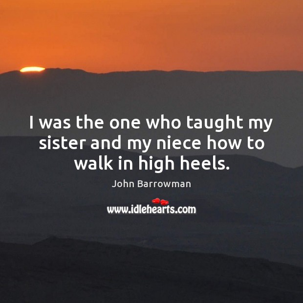 I was the one who taught my sister and my niece how to walk in high heels. John Barrowman Picture Quote