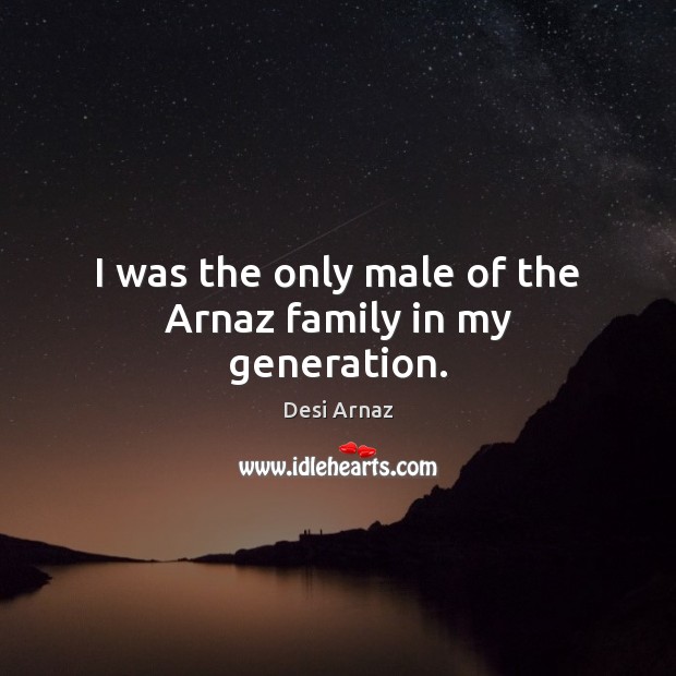 I was the only male of the Arnaz family in my generation. Desi Arnaz Picture Quote