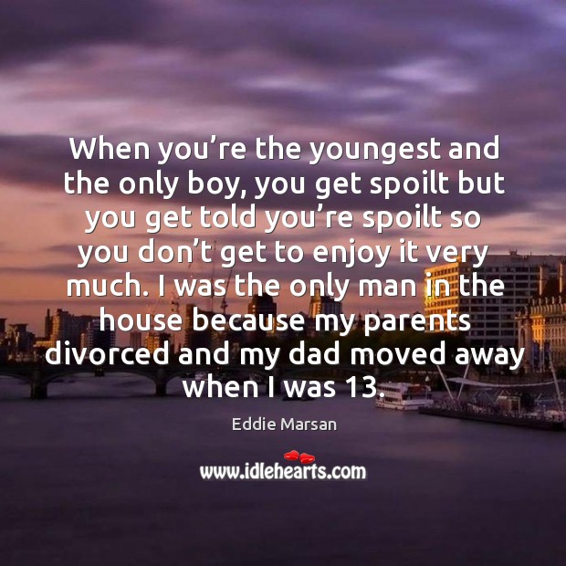 I was the only man in the house because my parents divorced and my dad moved away when I was 13. Eddie Marsan Picture Quote