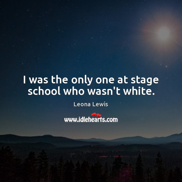 I was the only one at stage school who wasn’t white. Leona Lewis Picture Quote