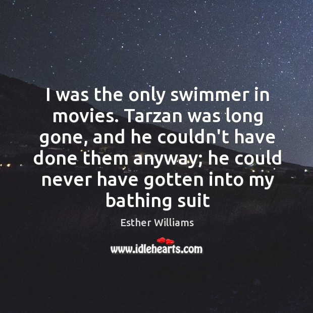 I was the only swimmer in movies. Tarzan was long gone, and Esther Williams Picture Quote