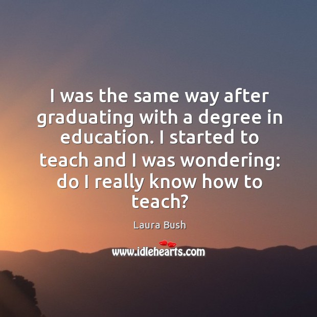 I was the same way after graduating with a degree in education. Laura Bush Picture Quote