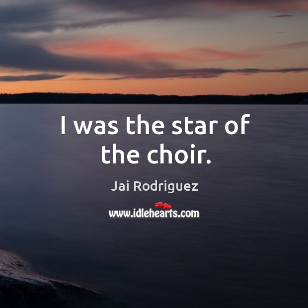 I was the star of the choir. Jai Rodriguez Picture Quote