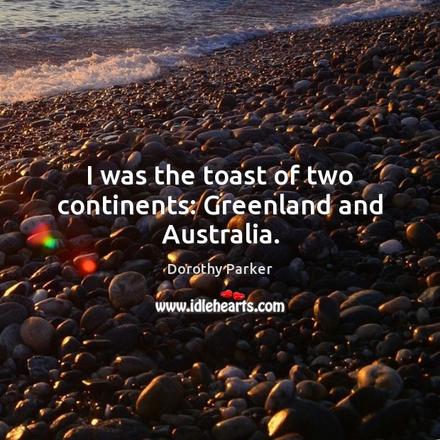I was the toast of two continents: Greenland and Australia. Dorothy Parker Picture Quote