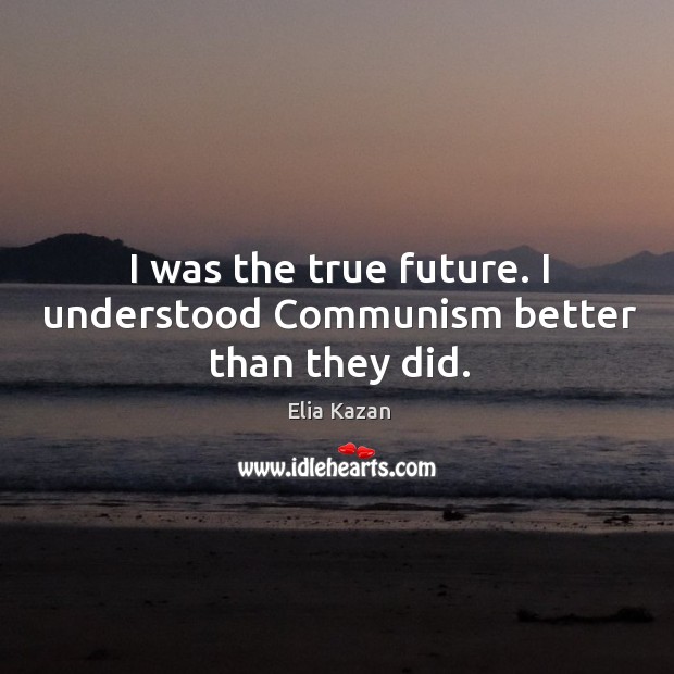 I was the true future. I understood communism better than they did. Elia Kazan Picture Quote