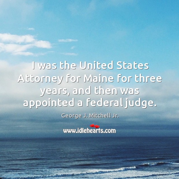 I was the united states attorney for maine for three years, and then was appointed a federal judge. George J. Mitchell Jr. Picture Quote