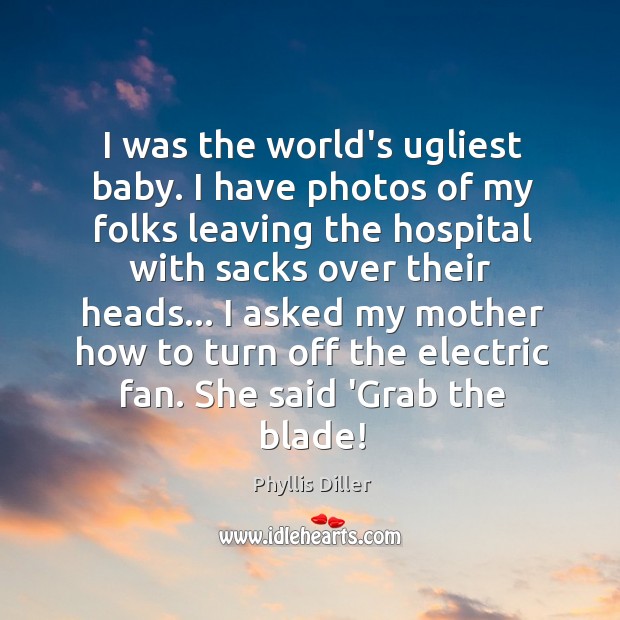 I was the world’s ugliest baby. I have photos of my folks Phyllis Diller Picture Quote