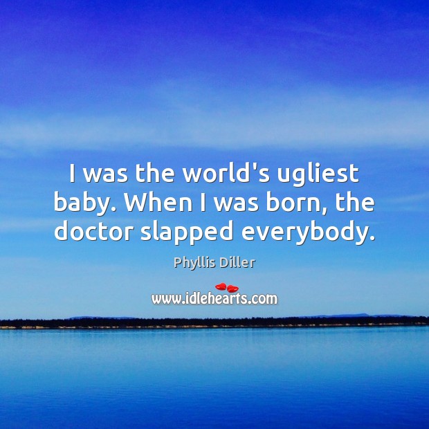 I was the world’s ugliest baby. When I was born, the doctor slapped everybody. Phyllis Diller Picture Quote