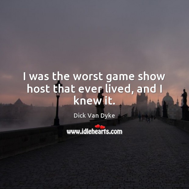 I was the worst game show host that ever lived, and I knew it. Dick Van Dyke Picture Quote