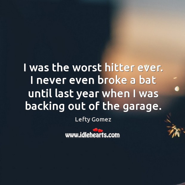 I was the worst hitter ever. I never even broke a bat until last year when I was backing out of the garage. Lefty Gomez Picture Quote