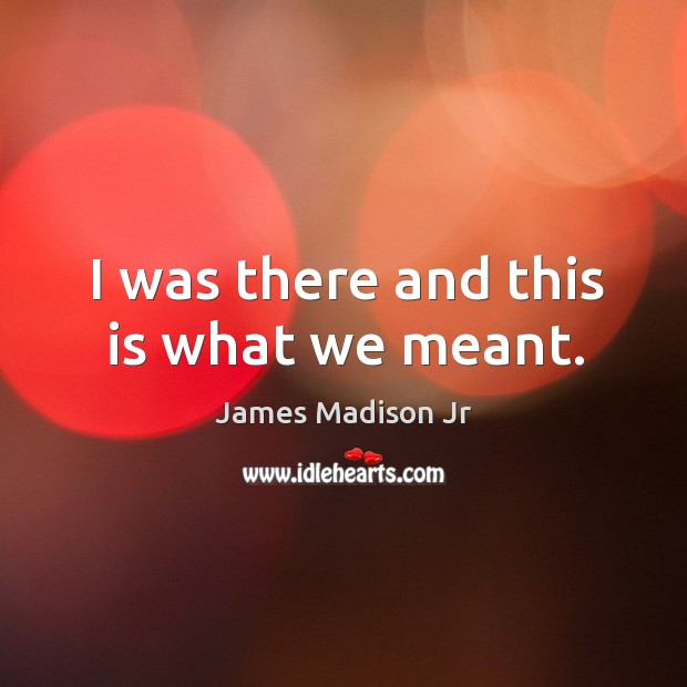 I was there and this is what we meant. James Madison Jr Picture Quote