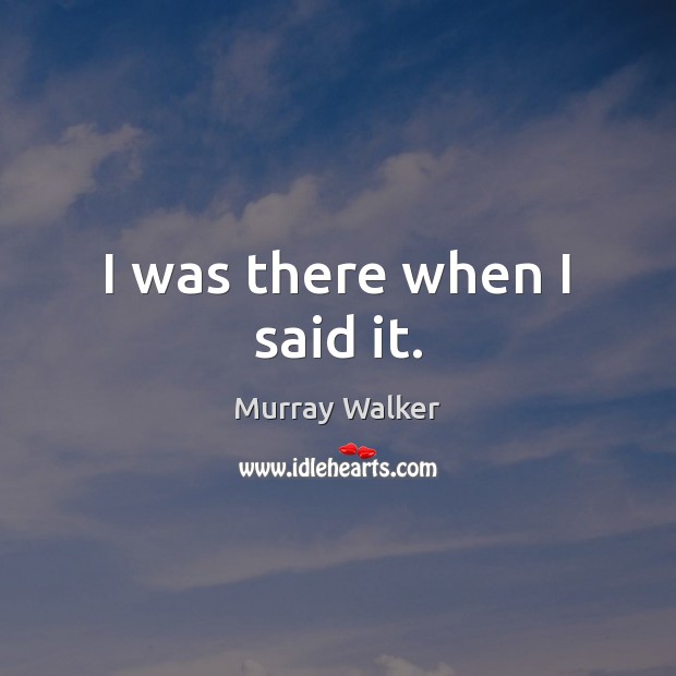 I was there when I said it. Murray Walker Picture Quote