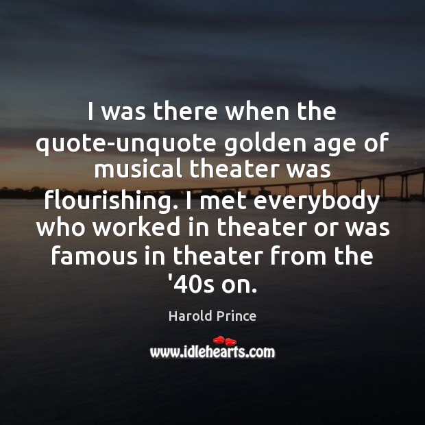 I was there when the quote-unquote golden age of musical theater was Harold Prince Picture Quote
