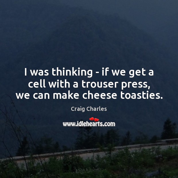I was thinking – if we get a cell with a trouser press, we can make cheese toasties. Craig Charles Picture Quote