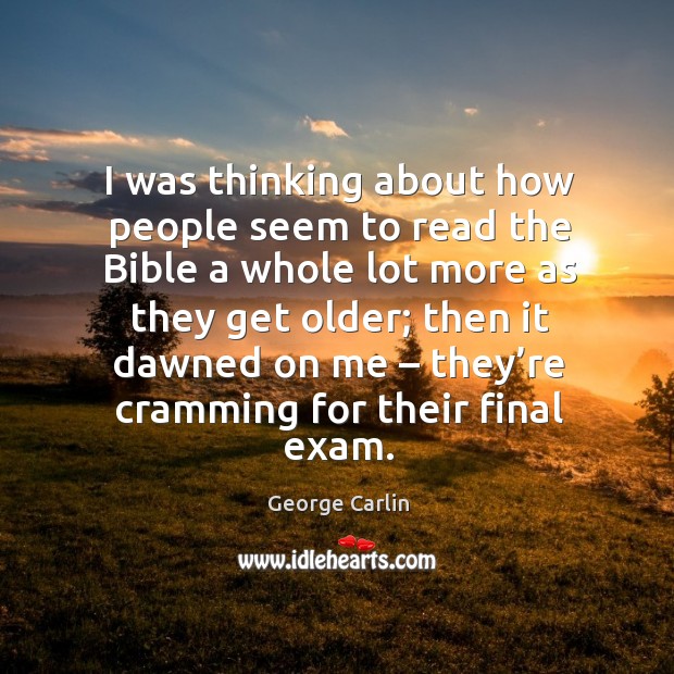 I was thinking about how people seem to read the bible a whole lot more as they get older; George Carlin Picture Quote