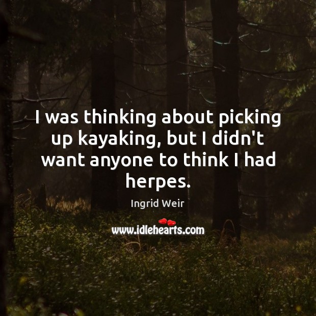 I was thinking about picking up kayaking, but I didn’t want anyone to think I had herpes. Ingrid Weir Picture Quote