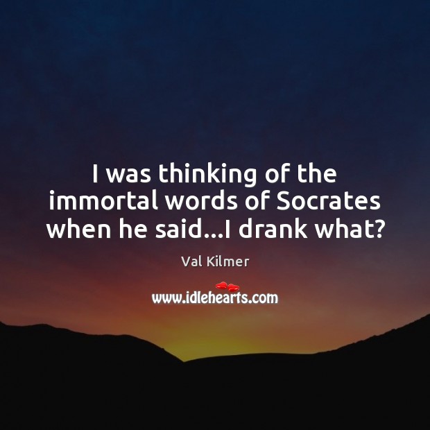 I was thinking of the immortal words of Socrates when he said…I drank what? Val Kilmer Picture Quote
