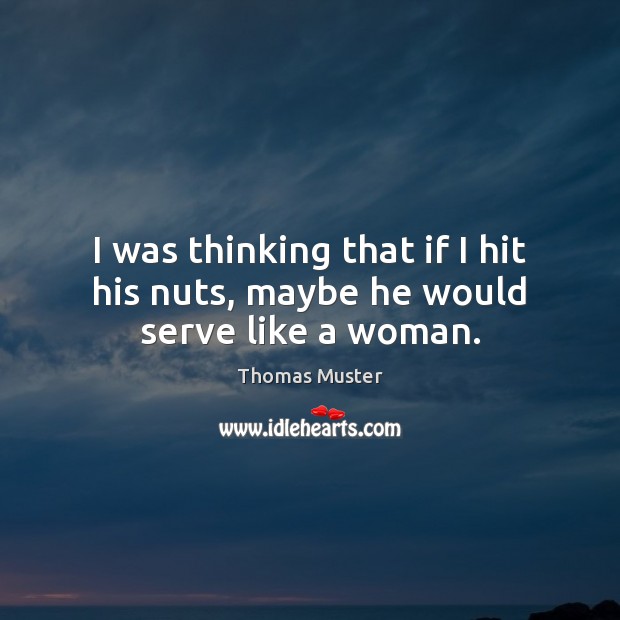 I was thinking that if I hit his nuts, maybe he would serve like a woman. Thomas Muster Picture Quote