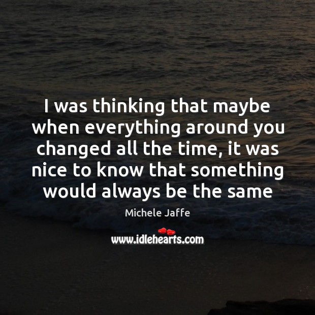 I was thinking that maybe when everything around you changed all the Michele Jaffe Picture Quote