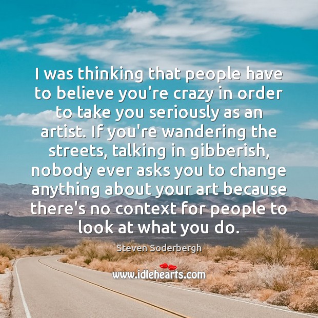 I was thinking that people have to believe you’re crazy in order Steven Soderbergh Picture Quote