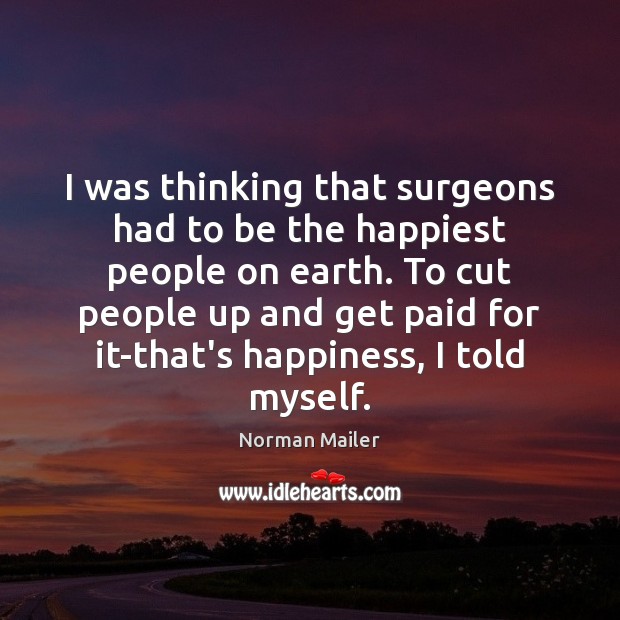 I was thinking that surgeons had to be the happiest people on 