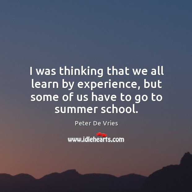 I was thinking that we all learn by experience, but some of us have to go to summer school. Peter De Vries Picture Quote